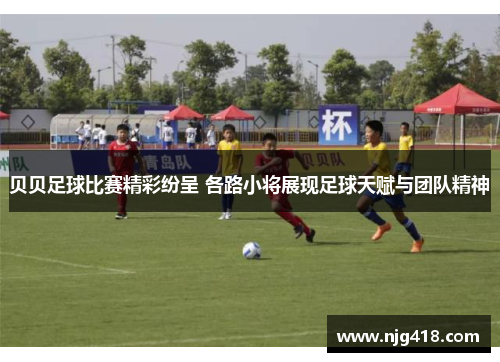 贝贝足球比赛精彩纷呈 各路小将展现足球天赋与团队精神